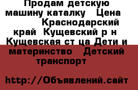 Продам детскую машину-каталку › Цена ­ 1 000 - Краснодарский край, Кущевский р-н, Кущевская ст-ца Дети и материнство » Детский транспорт   